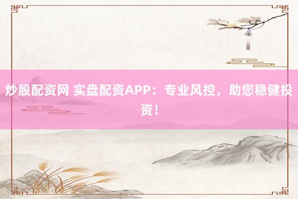 炒股配资网 实盘配资APP：专业风控，助您稳健投资！