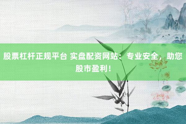 股票杠杆正规平台 实盘配资网站：专业安全，助您股市盈利！