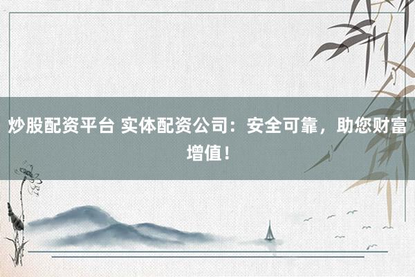 炒股配资平台 实体配资公司：安全可靠，助您财富增值！