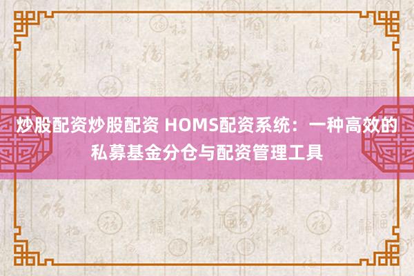 炒股配资炒股配资 HOMS配资系统：一种高效的私募基金分仓与配资管理工具
