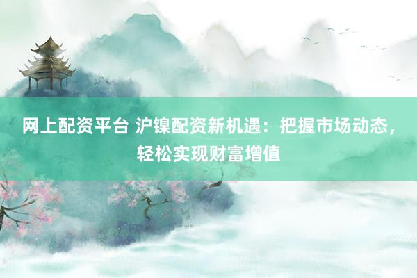 网上配资平台 沪镍配资新机遇：把握市场动态，轻松实现财富增值