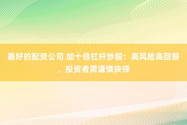 最好的配资公司 加十倍杠杆炒股：高风险高回报，投资者需谨慎抉择