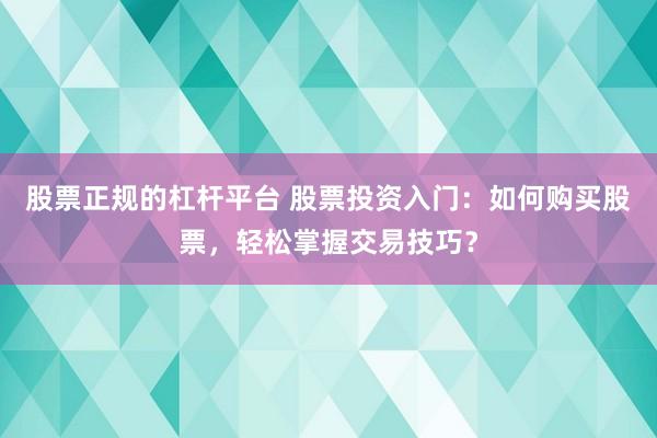 股票正规的杠杆平台 股票投资入门：如何购买股票，轻松掌握交易技巧？