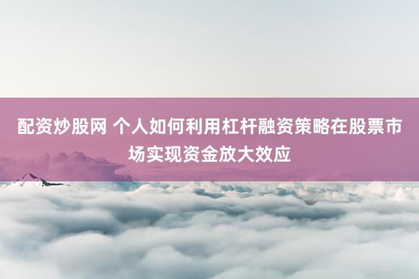 配资炒股网 个人如何利用杠杆融资策略在股票市场实现资金放大效应