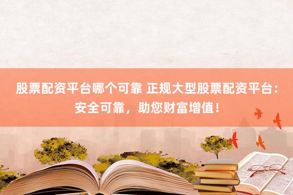 股票配资平台哪个可靠 正规大型股票配资平台：安全可靠，助您财富增值！