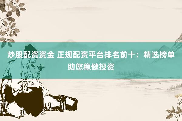 炒股配资资金 正规配资平台排名前十：精选榜单助您稳健投资