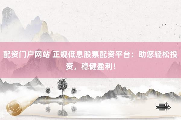 配资门户网站 正规低息股票配资平台：助您轻松投资，稳健盈利！