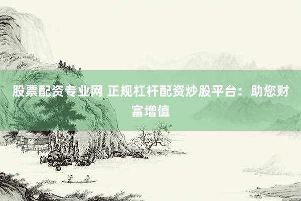 股票配资专业网 正规杠杆配资炒股平台：助您财富增值