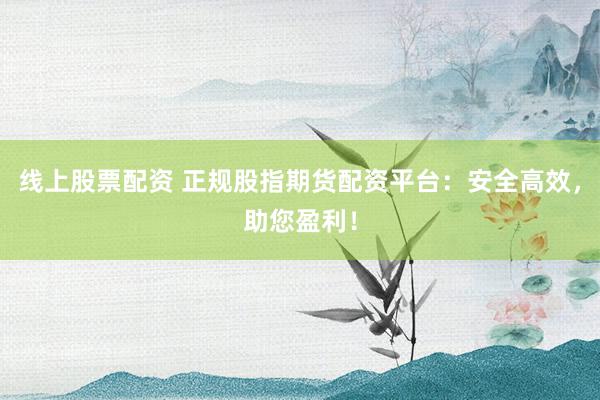 线上股票配资 正规股指期货配资平台：安全高效，助您盈利！