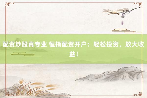 配资炒股真专业 恒指配资开户：轻松投资，放大收益！
