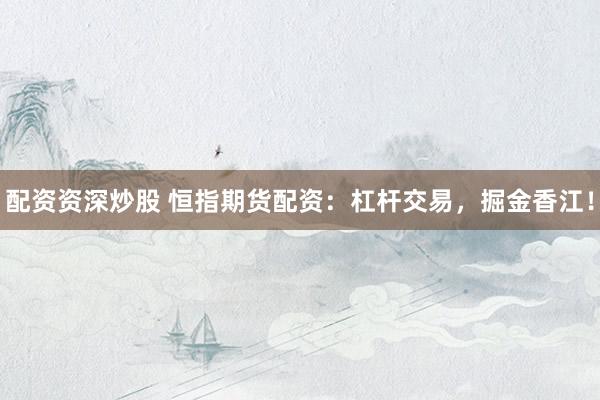 配资资深炒股 恒指期货配资：杠杆交易，掘金香江！