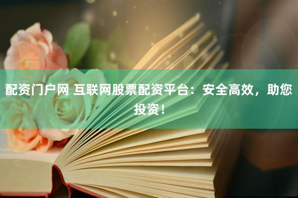 配资门户网 互联网股票配资平台：安全高效，助您投资！