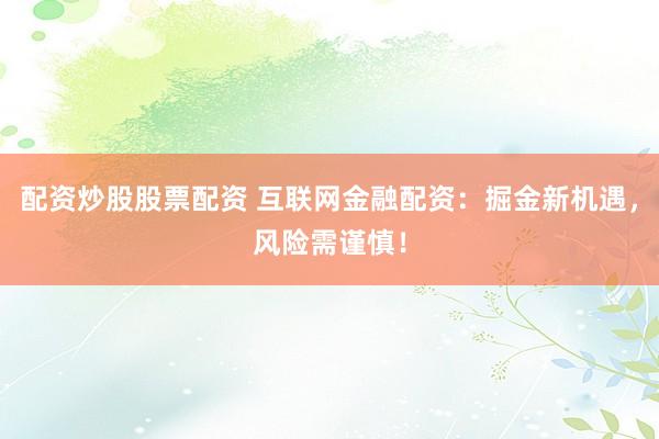 配资炒股股票配资 互联网金融配资：掘金新机遇，风险需谨慎！