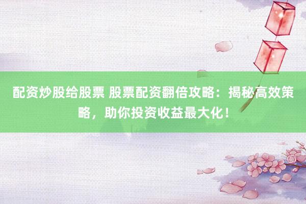 配资炒股给股票 股票配资翻倍攻略：揭秘高效策略，助你投资收益最大化！