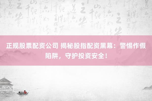 正规股票配资公司 揭秘股指配资黑幕：警惕作假陷阱，守护投资安全！