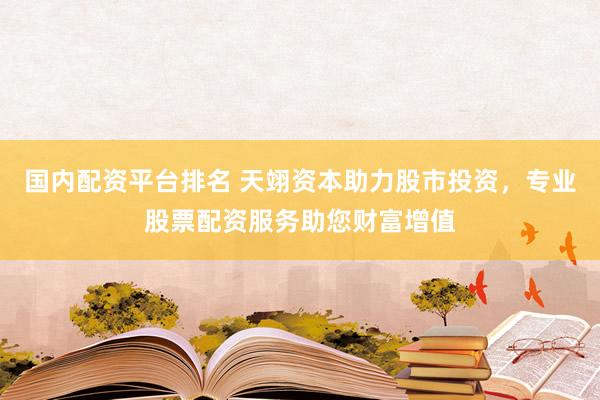 国内配资平台排名 天翊资本助力股市投资，专业股票配资服务助您财富增值