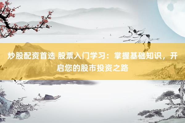 炒股配资首选 股票入门学习：掌握基础知识，开启您的股市投资之路