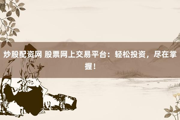 炒股配资网 股票网上交易平台：轻松投资，尽在掌握！