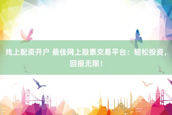 线上配资开户 最佳网上股票交易平台：轻松投资，回报无限！