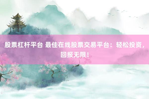 股票杠杆平台 最佳在线股票交易平台：轻松投资，回报无限！