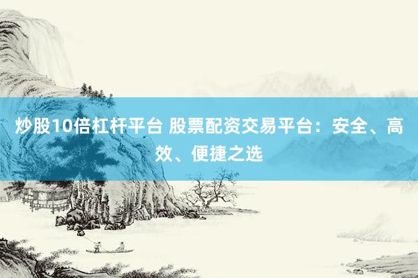 炒股10倍杠杆平台 股票配资交易平台：安全、高效、便捷之选