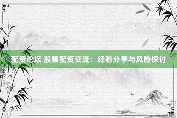 配资论坛 股票配资交流：经验分享与风险探讨