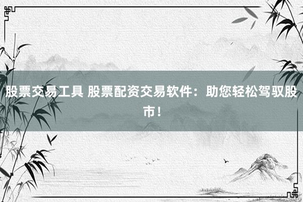 股票交易工具 股票配资交易软件：助您轻松驾驭股市！