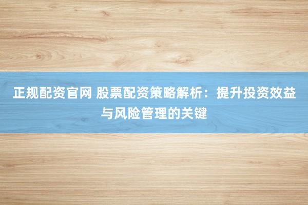 正规配资官网 股票配资策略解析：提升投资效益与风险管理的关键