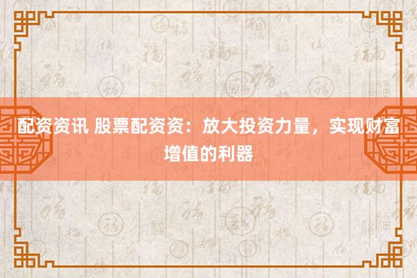 配资资讯 股票配资资：放大投资力量，实现财富增值的利器
