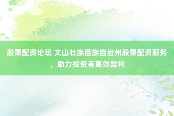 股票配资论坛 文山壮族苗族自治州股票配资服务，助力投资者高效盈利