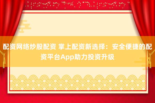 配资网络炒股配资 掌上配资新选择：安全便捷的配资平台App助力投资升级