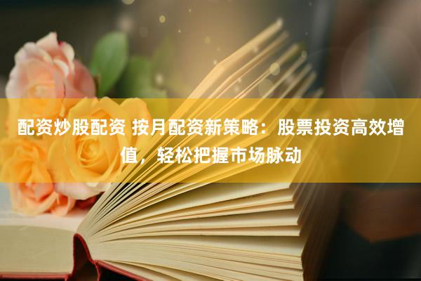 配资炒股配资 按月配资新策略：股票投资高效增值，轻松把握市场脉动