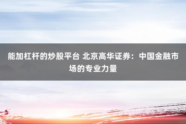 能加杠杆的炒股平台 北京高华证券：中国金融市场的专业力量