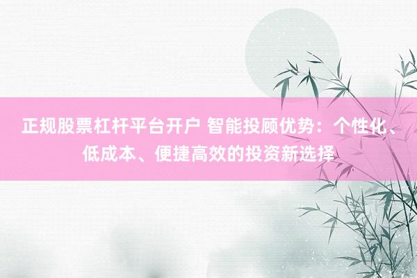 正规股票杠杆平台开户 智能投顾优势：个性化、低成本、便捷高效的投资新选择