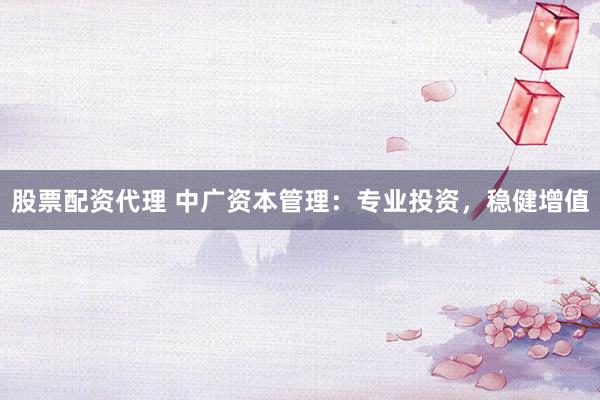 股票配资代理 中广资本管理：专业投资，稳健增值