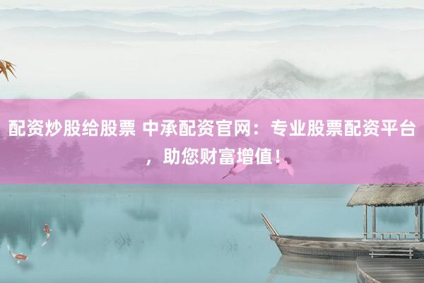 配资炒股给股票 中承配资官网：专业股票配资平台，助您财富增值！