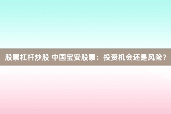股票杠杆炒股 中国宝安股票：投资机会还是风险？
