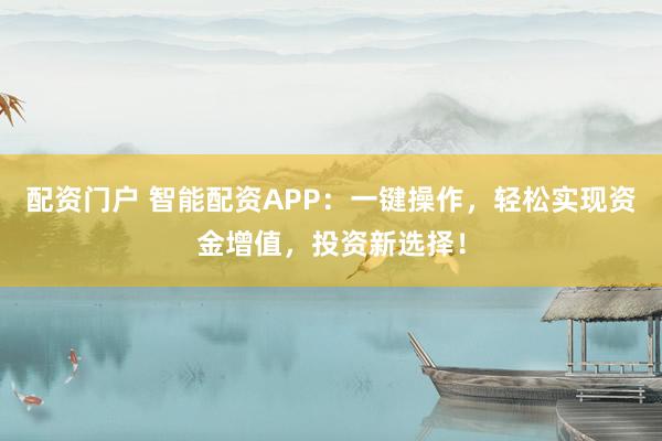 配资门户 智能配资APP：一键操作，轻松实现资金增值，投资新选择！