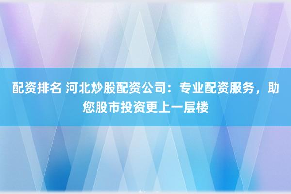 配资排名 河北炒股配资公司：专业配资服务，助您股市投资更上一层楼