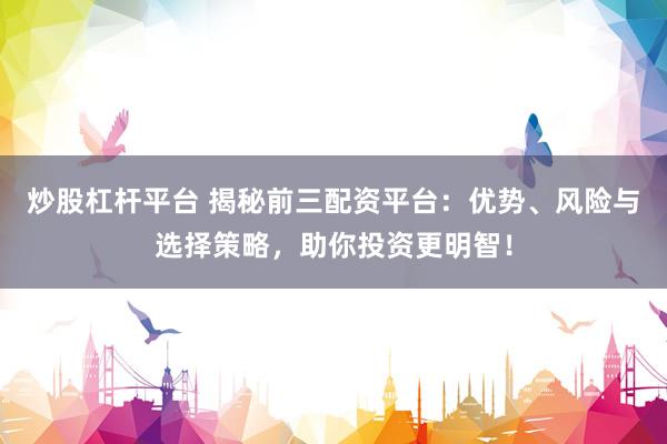 炒股杠杆平台 揭秘前三配资平台：优势、风险与选择策略，助你投资更明智！