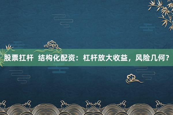 股票扛杆  结构化配资：杠杆放大收益，风险几何？