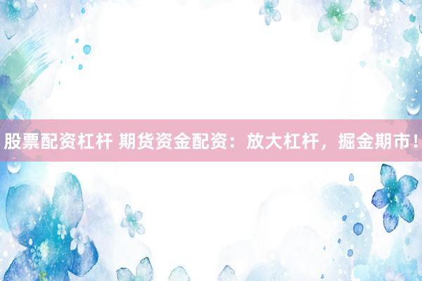 股票配资杠杆 期货资金配资：放大杠杆，掘金期市！