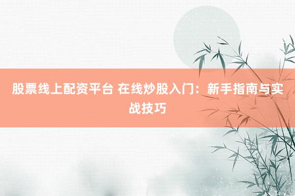 股票线上配资平台 在线炒股入门：新手指南与实战技巧