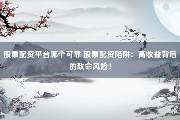 股票配资平台哪个可靠 股票配资陷阱：高收益背后的致命风险！