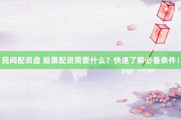 民间配资盘 股票配资需要什么？快速了解必备条件！