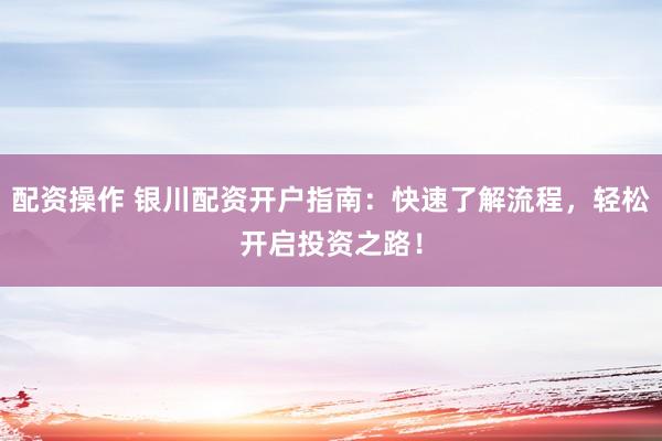 配资操作 银川配资开户指南：快速了解流程，轻松开启投资之路！