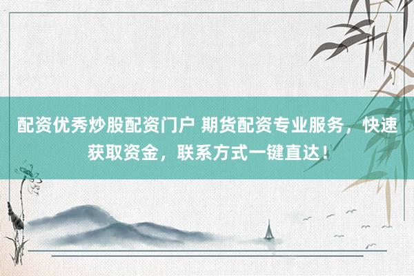 配资优秀炒股配资门户 期货配资专业服务，快速获取资金，联系方式一键直达！