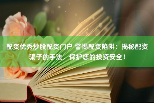 配资优秀炒股配资门户 警惕配资陷阱：揭秘配资骗子的手法，保护您的投资安全！