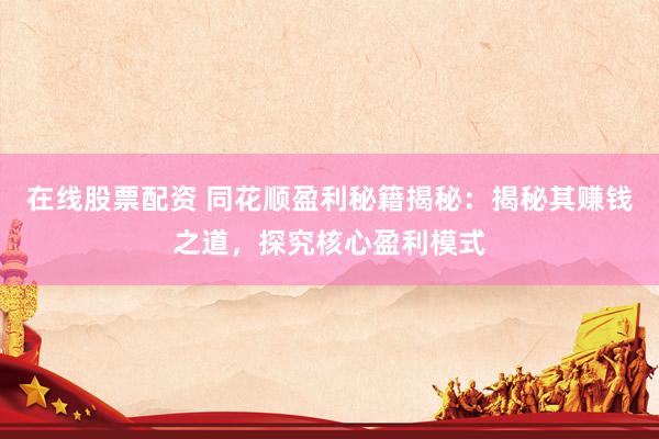 在线股票配资 同花顺盈利秘籍揭秘：揭秘其赚钱之道，探究核心盈利模式