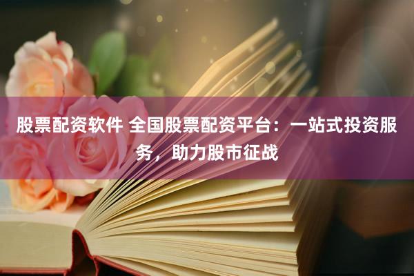 股票配资软件 全国股票配资平台：一站式投资服务，助力股市征战